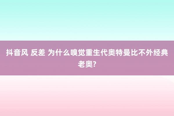 抖音风 反差 为什么嗅觉重生代奥特曼比不外经典老奥?