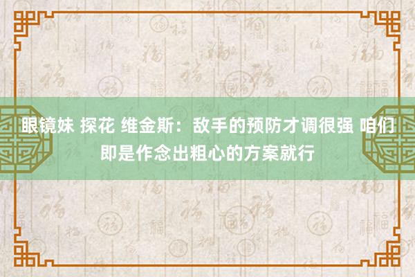 眼镜妹 探花 维金斯：敌手的预防才调很强 咱们即是作念出粗心的方案就行