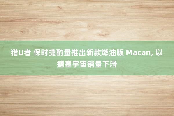 猎U者 保时捷酌量推出新款燃油版 Macan， 以搪塞宇宙销量下滑