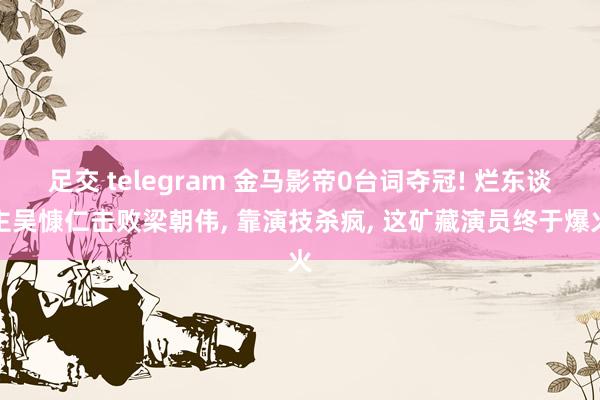 足交 telegram 金马影帝0台词夺冠! 烂东谈主吴慷仁击败梁朝伟， 靠演技杀疯， 这矿藏演员终于爆火