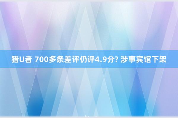 猎U者 700多条差评仍评4.9分? 涉事宾馆下架